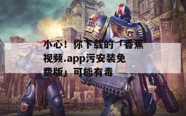 小心！你下载的「香蕉视频.app污安装免费版」可能有毒