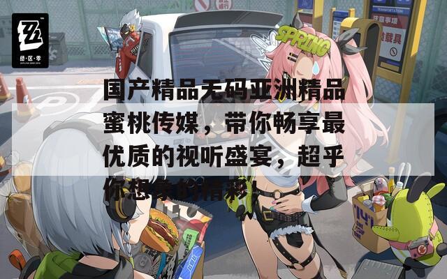 国产精品无码亚洲精品蜜桃传媒，带你畅享最优质的视听盛宴，超乎你想象的精彩！