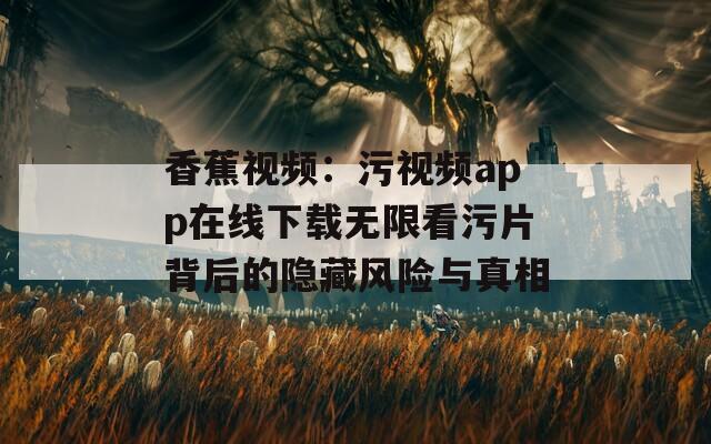 香蕉视频：污视频app在线下载无限看污片背后的隐藏风险与真相