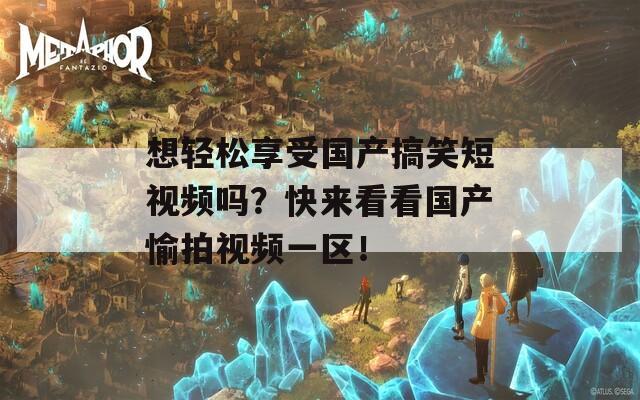 想轻松享受国产搞笑短视频吗？快来看看国产愉拍视频一区！