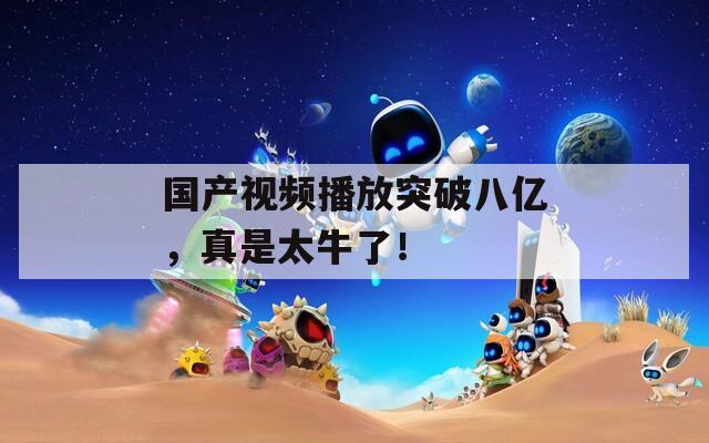 国产视频播放突破八亿，真是太牛了！
