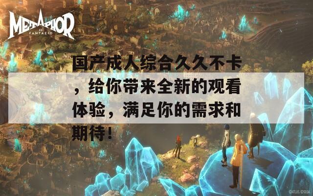 国产成人综合久久不卡，给你带来全新的观看体验，满足你的需求和期待！