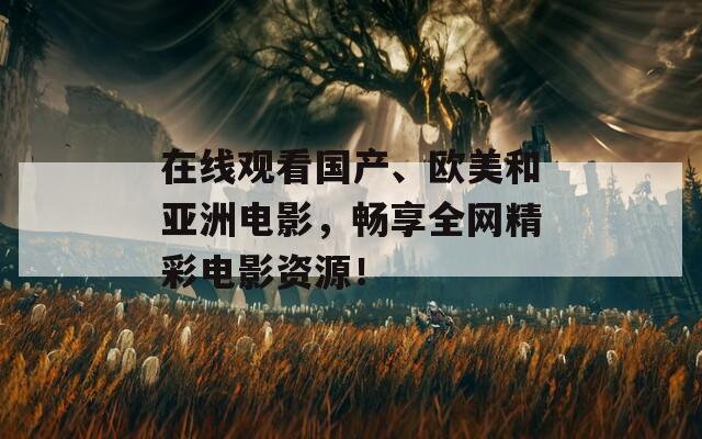 在线观看国产、欧美和亚洲电影，畅享全网精彩电影资源！