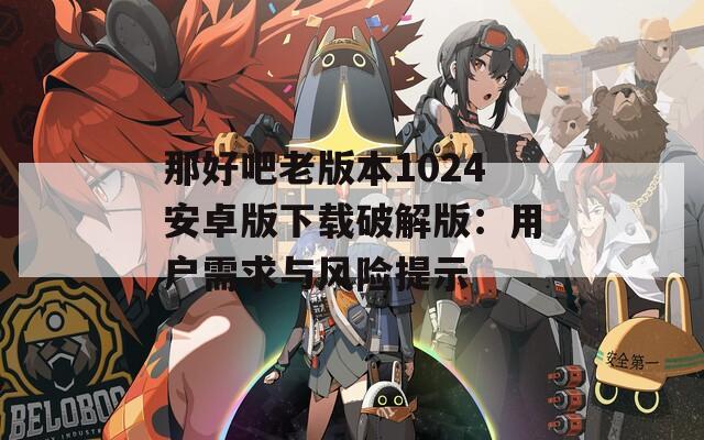 那好吧老版本1024安卓版下载破解版：用户需求与风险提示