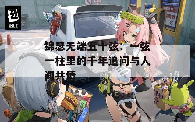 锦瑟无端五十弦：一弦一柱里的千年追问与人间共情