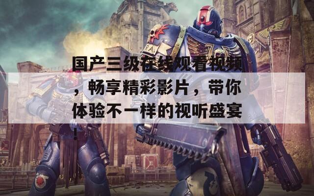 国产三级在线观看视频，畅享精彩影片，带你体验不一样的视听盛宴！