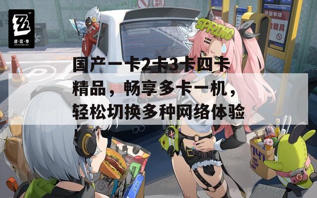 国产一卡2卡3卡四卡精品，畅享多卡一机，轻松切换多种网络体验！