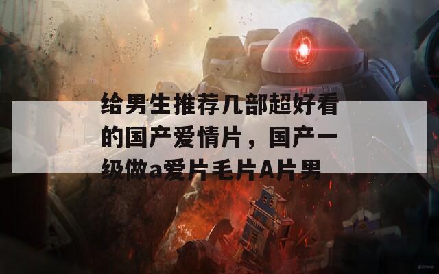 给男生推荐几部超好看的国产爱情片，国产一级做a爱片毛片A片男