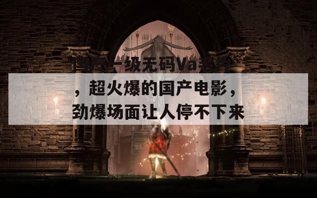 国产一级无码Va毛片，超火爆的国产电影，劲爆场面让人停不下来！