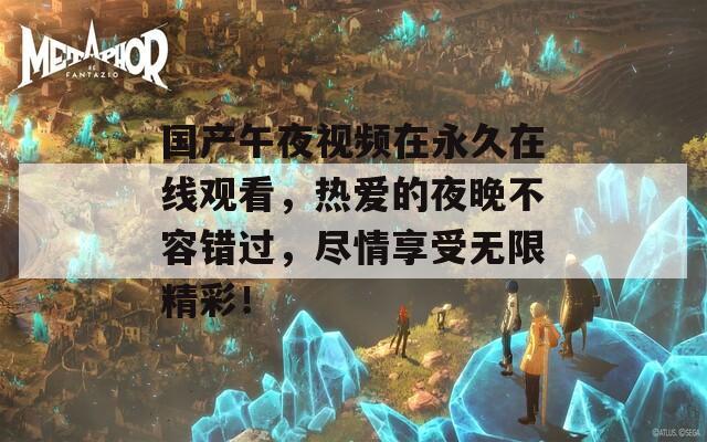 国产午夜视频在永久在线观看，热爱的夜晚不容错过，尽情享受无限精彩！