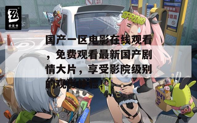 国产一区电影在线观看，免费观看最新国产剧情大片，享受影院级别的观影体验！