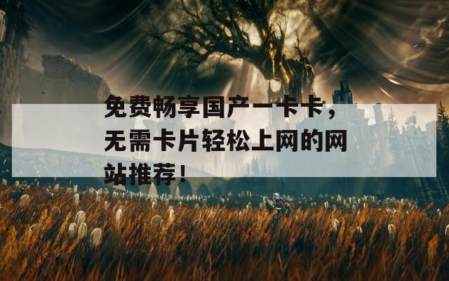免费畅享国产一卡卡，无需卡片轻松上网的网站推荐！