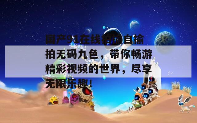 国产91在线拍揄自揄拍无码九色，带你畅游精彩视频的世界，尽享无限乐趣！