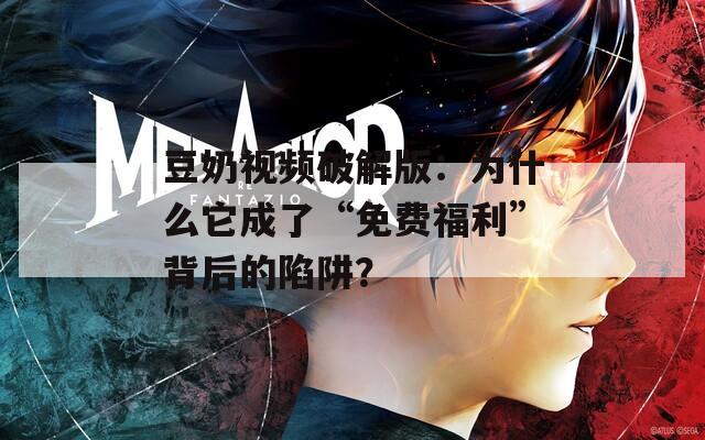 豆奶视频破解版：为什么它成了“免费福利”背后的陷阱？