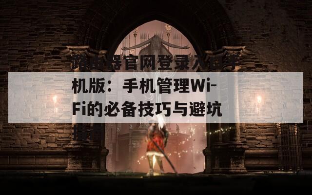 路由器官网登录入口手机版：手机管理Wi-Fi的必备技巧与避坑指南