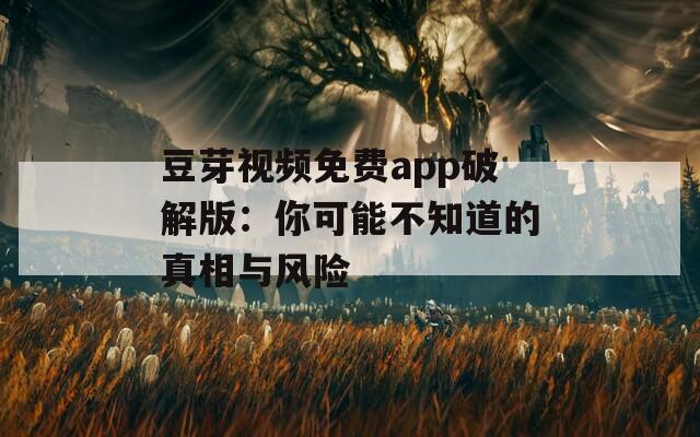 豆芽视频免费app破解版：你可能不知道的真相与风险