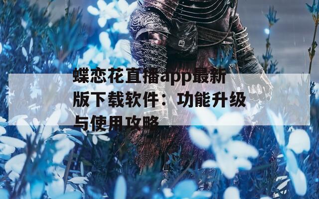 蝶恋花直播app最新版下载软件：功能升级与使用攻略