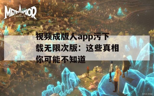 视频成版人app污下载无限次版：这些真相你可能不知道
