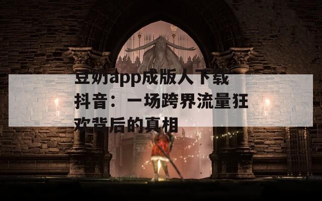 豆奶app成版人下载抖音：一场跨界流量狂欢背后的真相