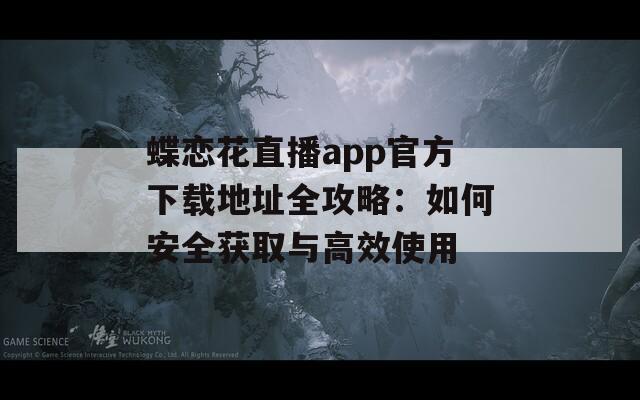 蝶恋花直播app官方下载地址全攻略：如何安全获取与高效使用