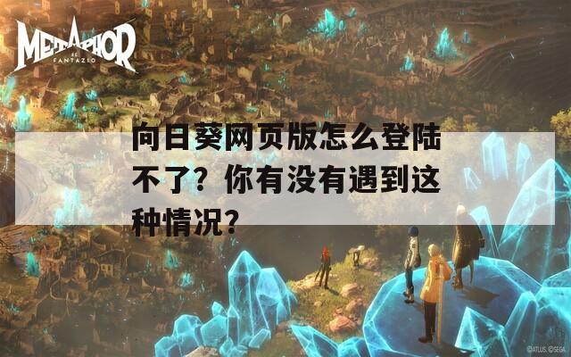 向日葵网页版怎么登陆不了？你有没有遇到这种情况？