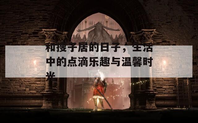 和搜子居的日子，生活中的点滴乐趣与温馨时光