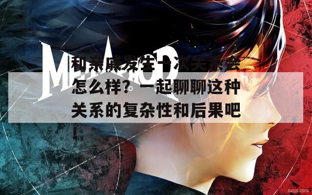 和亲戚发生一次关系会怎么样？一起聊聊这种关系的复杂性和后果吧！