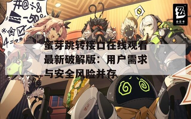 蜜芽跳转接口在线观看最新破解版：用户需求与安全风险并存