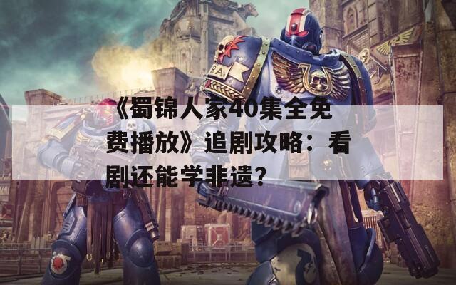 《蜀锦人家40集全免费播放》追剧攻略：看剧还能学非遗？