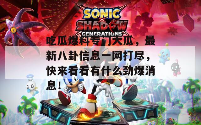 吃瓜爆料专门大瓜，最新八卦信息一网打尽，快来看看有什么劲爆消息！