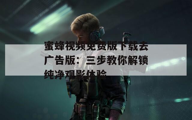 蜜蜂视频免费版下载去广告版：三步教你解锁纯净观影体验