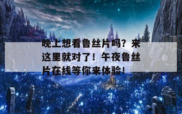 晚上想看鲁丝片吗？来这里就对了！午夜鲁丝片在线等你来体验！