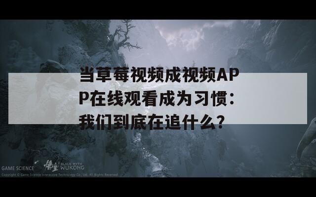 当草莓视频成视频APP在线观看成为习惯：我们到底在追什么？