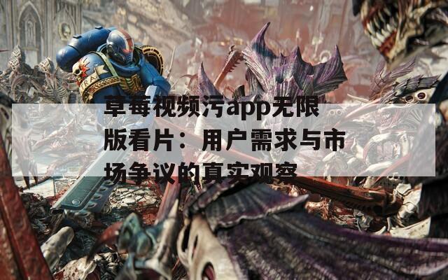 草莓视频污app无限版看片：用户需求与市场争议的真实观察