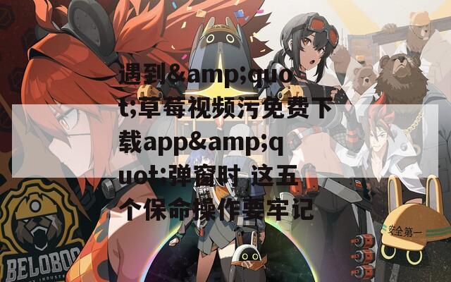 遇到&quot;草莓视频污免费下载app&quot;弹窗时 这五个保命操作要牢记