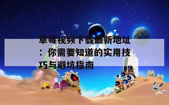 草莓视频下载最新地址：你需要知道的实用技巧与避坑指南