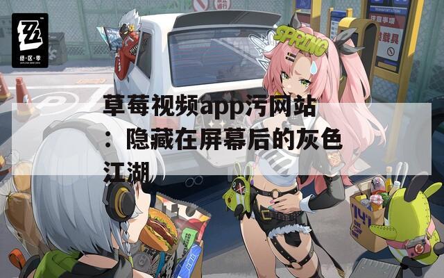 草莓视频app污网站：隐藏在屏幕后的灰色江湖