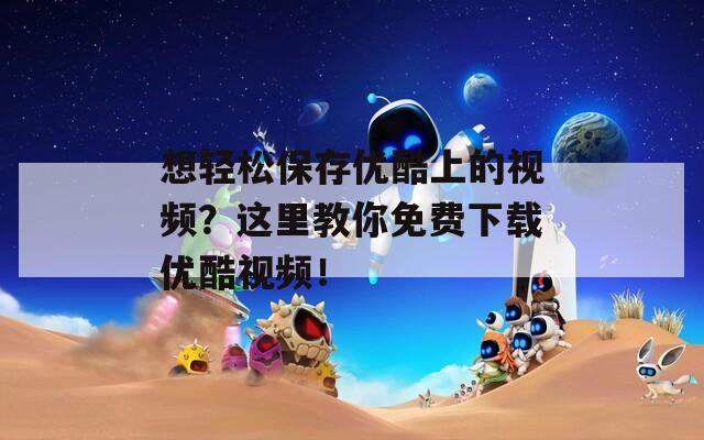 想轻松保存优酷上的视频？这里教你免费下载优酷视频！