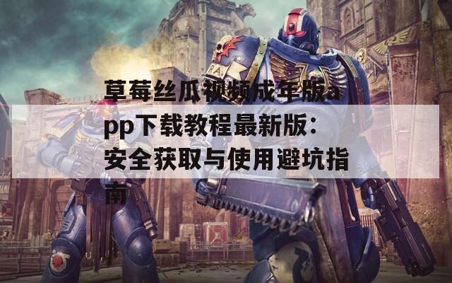草莓丝瓜视频成年版app下载教程最新版：安全获取与使用避坑指南
