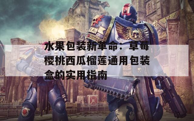 水果包装新革命：草莓樱桃西瓜榴莲通用包装盒的实用指南