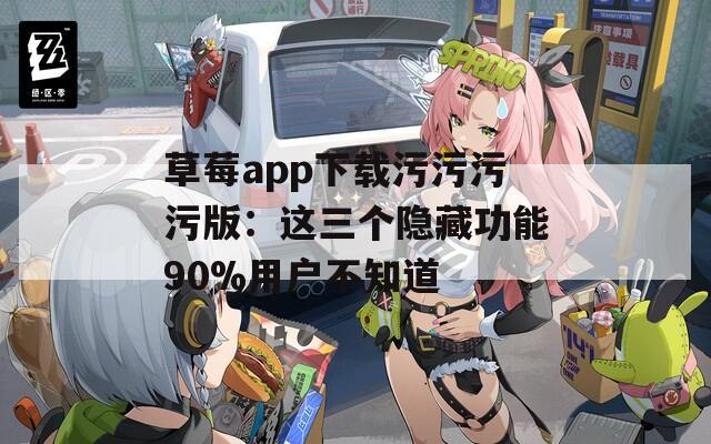 草莓app下载污污污污版：这三个隐藏功能90%用户不知道