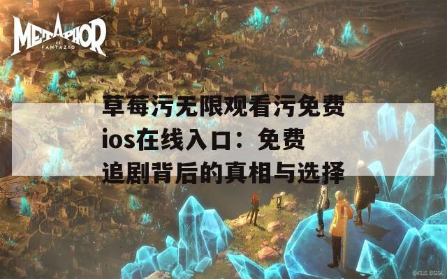 草莓污无限观看污免费ios在线入口：免费追剧背后的真相与选择