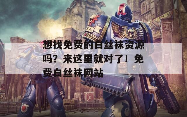 想找免费的白丝袜资源吗？来这里就对了！免费白丝袜网站