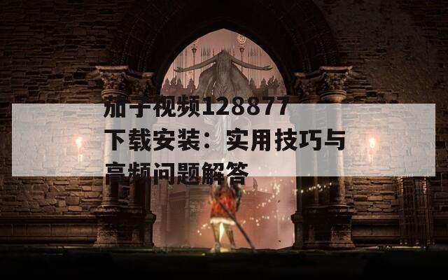 茄子视频128877下载安装：实用技巧与高频问题解答