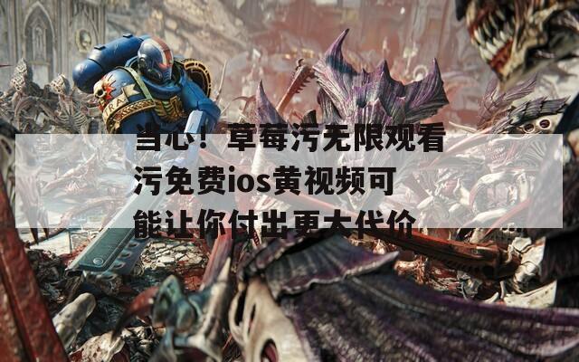 当心！草莓污无限观看污免费ios黄视频可能让你付出更大代价