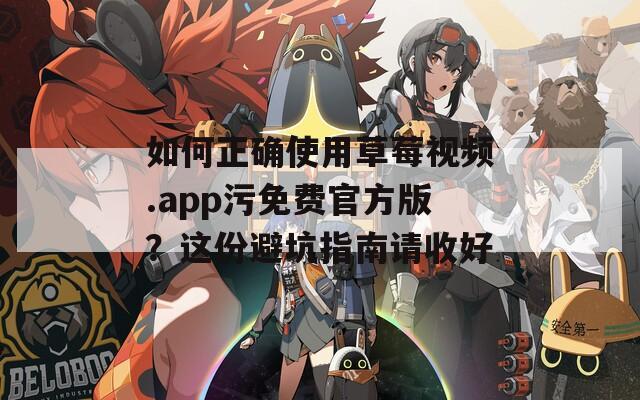如何正确使用草莓视频.app污免费官方版？这份避坑指南请收好