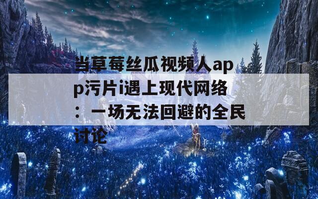 当草莓丝瓜视频人app污片i遇上现代网络：一场无法回避的全民讨论