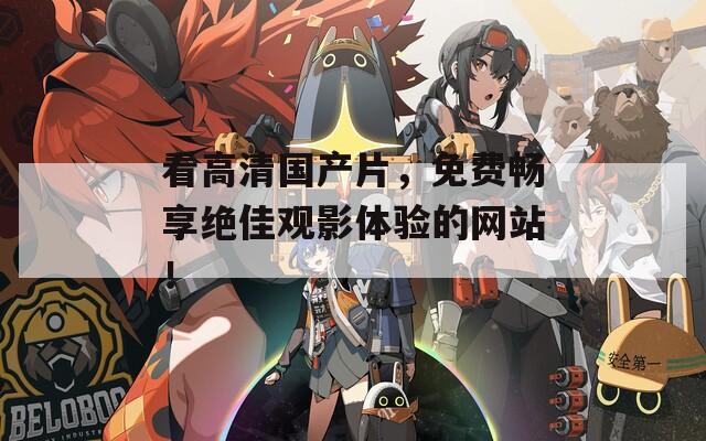 看高清国产片，免费畅享绝佳观影体验的网站！