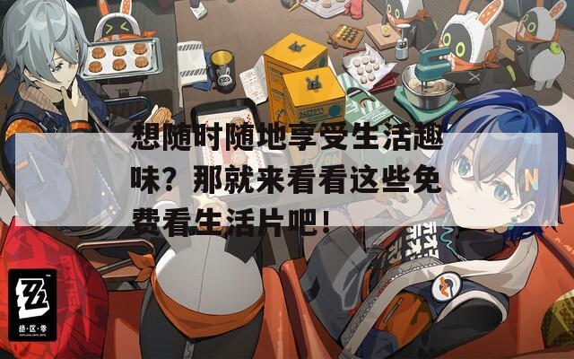 想随时随地享受生活趣味？那就来看看这些免费看生活片吧！