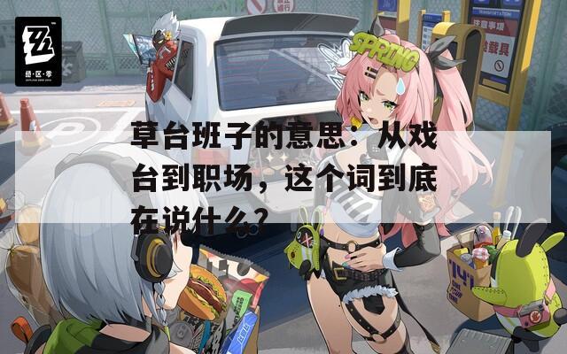 草台班子的意思：从戏台到职场，这个词到底在说什么？